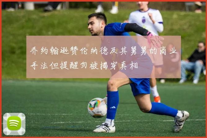 乔约翰逊赞伦纳德及其舅舅的商业手法但提醒勿被揭穿真相